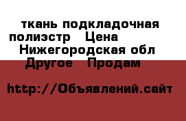 ткань подкладочная полиэстр › Цена ­ 5.000. - Нижегородская обл. Другое » Продам   